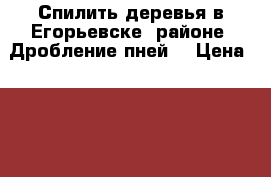 Спилить деревья в Егорьевске, районе. Дробление пней. › Цена ­ 1 500 - Московская обл., Егорьевский р-н, Егорьевск г. Услуги » Другие   . Московская обл.